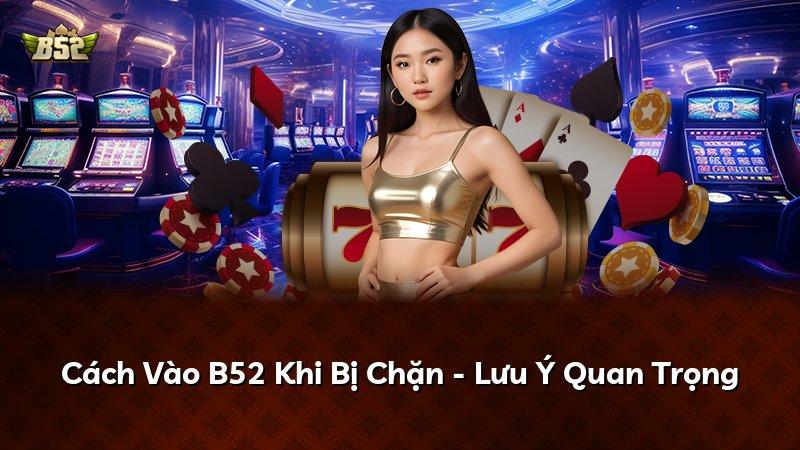 Cách Vào B52 Khi Bị Chặn - Lưu Ý Quan Trọng